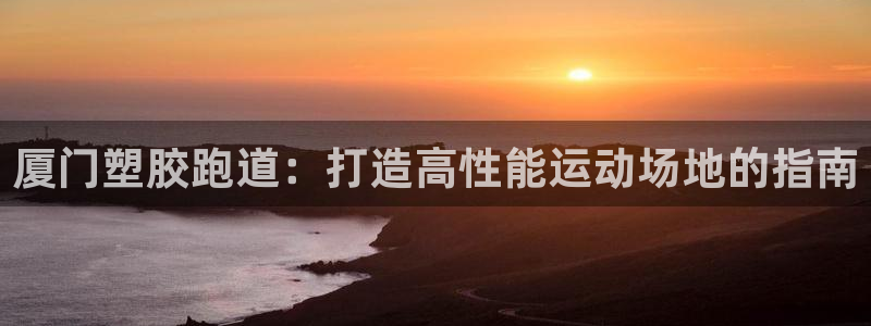 红足一比分网:厦门塑胶跑道:打造高性能运动场地的指南