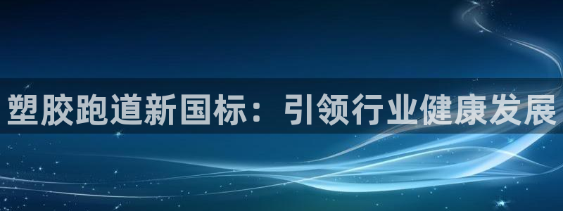 红足一1世手机版赛果:塑胶跑道新国标:引领行业健康发展