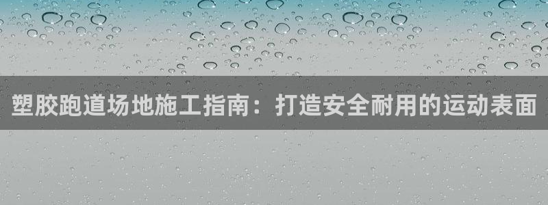 红足一1世66814新宝:塑胶跑道场地施工指南:打造安全耐用的运动表面