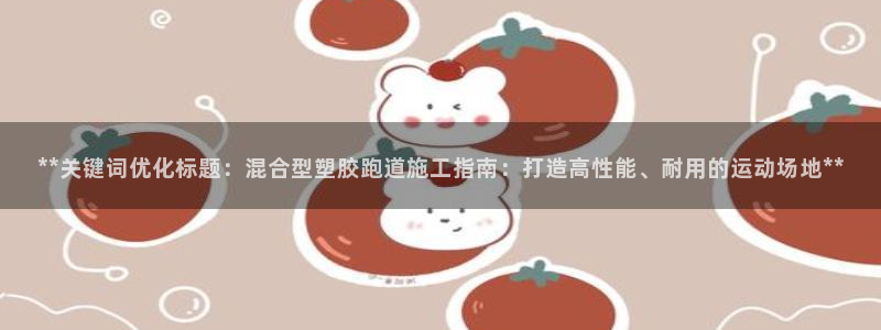 红足1一世开奖版:**关键词优化标题:混合型塑胶跑道施工指南:打造高性能、耐用的运动场地**