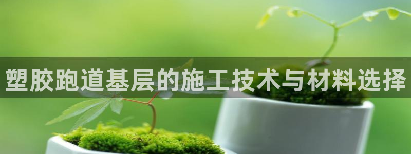 66814红足一66814世:塑胶跑道基层的施工技术与材料选择