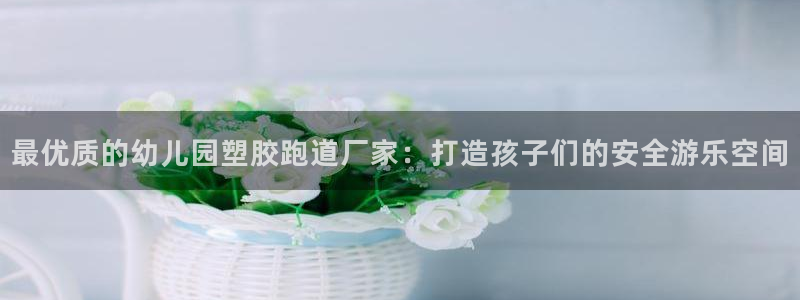 红足一1世皇冠:最优质的幼儿园塑胶跑道厂家:打造孩子们的安全游乐空间