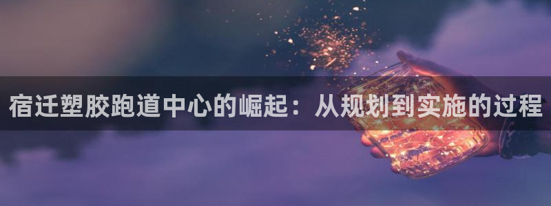 红足1世1站2站管理网:宿迁塑胶跑道中心的崛起:从规划到实施的过程