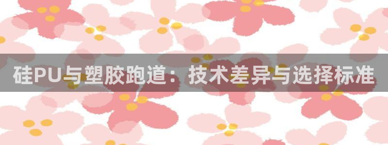 红足一1世666814最新结果：硅PU与塑胶跑道：技术差异与选择标准