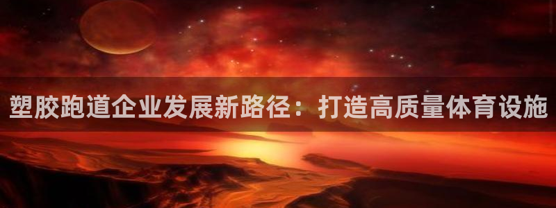 77814红足1世：塑胶跑道企业发展新路径：打造高质量体育设施