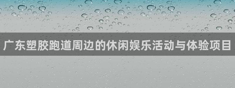 红足一比分网：广东塑胶跑道周边的休闲娱乐活动与体验项目