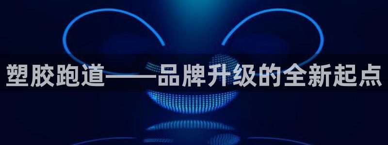 红足一1世手机皇冠：塑胶跑道——品牌升级的全新起点
