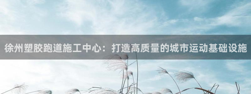 66814红足一66814世:徐州塑胶跑道施工中心:打造高质量的城市运动基础设施