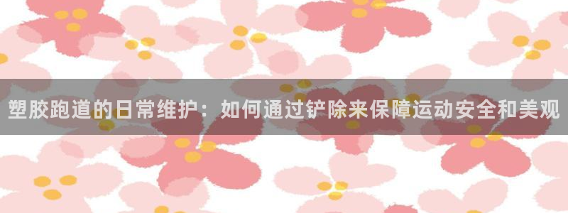 红姐现场直播开奖记录:塑胶跑道的日常维护:如何通过铲除来保障运动安全和美观