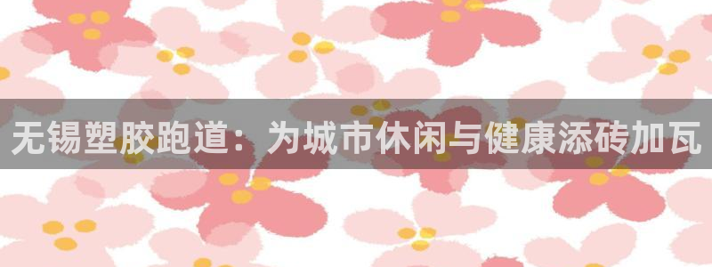 红足一1世手机版赛果:无锡塑胶跑道:为城市休闲与健康添砖加瓦