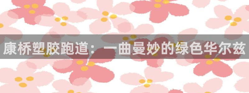 红足一1世平台：康桥塑胶跑道：一曲曼妙的绿色华尔兹