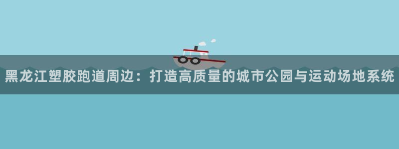 红足1一世开奖版:黑龙江塑胶跑道周边:打造高质量的城市公园与运动场地系统