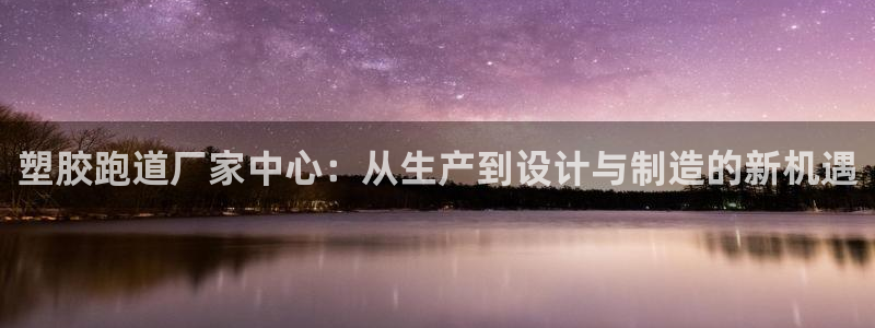 红足一1世开奖记录:塑胶跑道厂家中心:从生产到设计与制造的新机遇