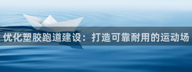 红足体育网:优化塑胶跑道建设:打造可靠耐用的运动场