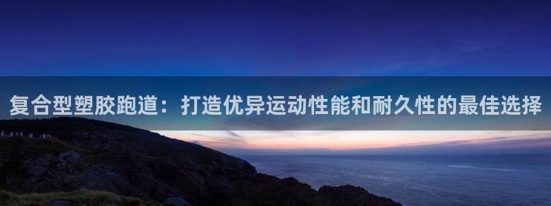 红足足球网：复合型塑胶跑道：打造优异运动性能和耐久性的最佳选择