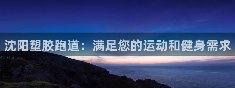 红足1世足球网址大全：沈阳塑胶跑道：满足您的运动和健身需求