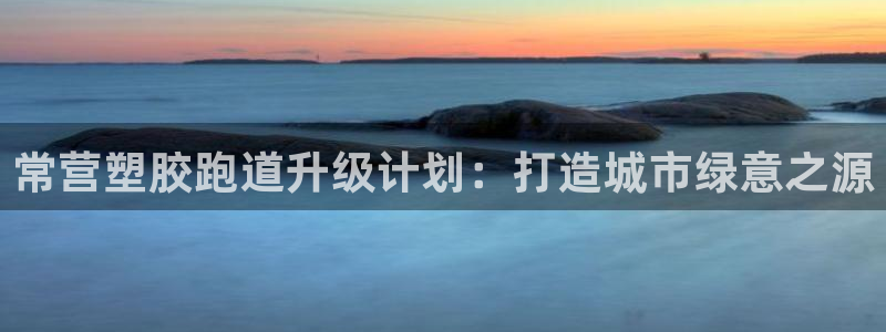 红足1世手机板:常营塑胶跑道升级计划:打造城市绿意之源