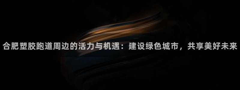 红足1一世足球手机：合肥塑胶跑道周边的活力与机遇：建设绿色城市，共享美好未来