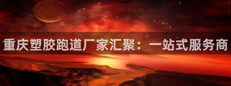 红足1世足球比分网址：重庆塑胶跑道厂家汇聚：一站式服务商