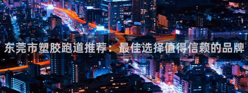 红足1世手机版下载:东莞市塑胶跑道推荐:最佳选择值得信赖的品牌