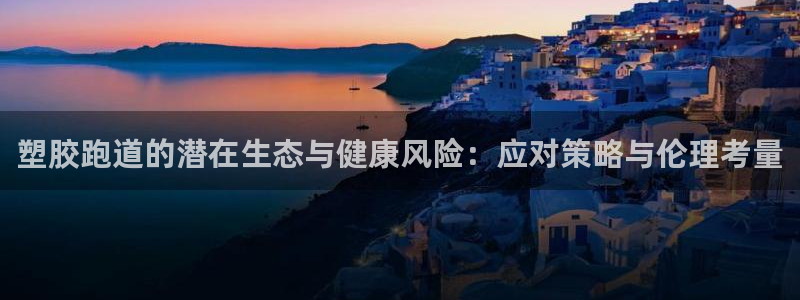 333814红足1世:塑胶跑道的潜在生态与健康风险:应对策略与伦理考量