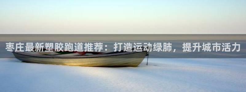 红足i世足球手机网：枣庄最新塑胶跑道推荐：打造运动绿肺，提升城市活力