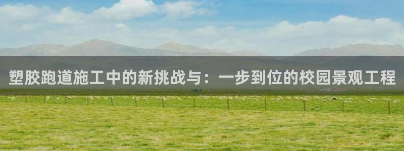 红足1世1站2站管理网：塑胶跑道施工中的新挑战与：一步到位的校园景观工程