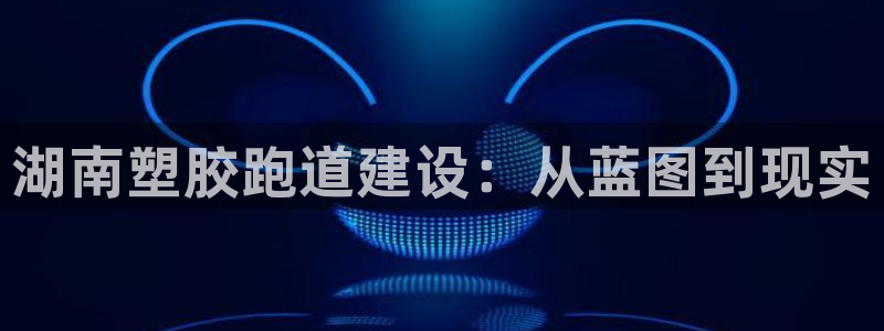 333814红足1世：湖南塑胶跑道建设：从蓝图到现实