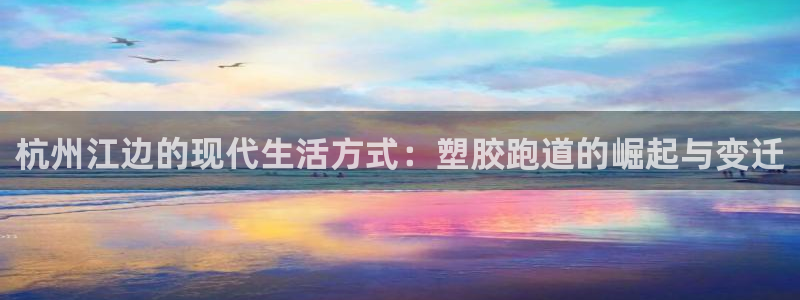 红足1世手机版下载：杭州江边的现代生活方式：塑胶跑道的崛起与变迁