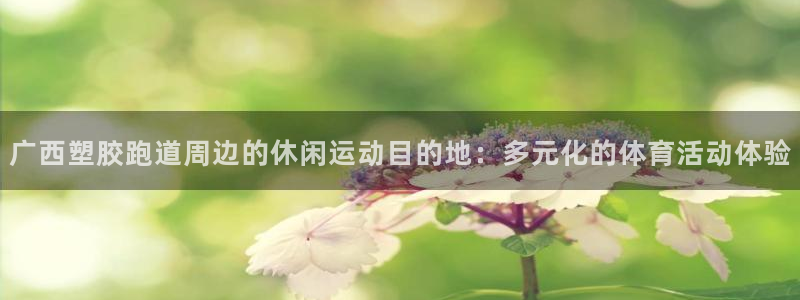 红足1一世开奖版：广西塑胶跑道周边的休闲运动目的地：多元化的体育活动体验